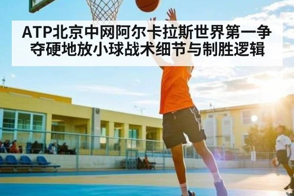 ATP北京中网阿尔卡拉斯世界第一争夺硬地放小球战术细节与制胜逻辑