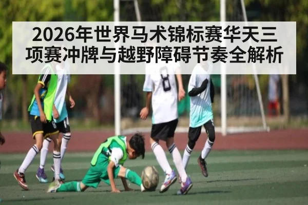 2026年世界马术锦标赛华天三项赛冲牌与越野障碍节奏全解析