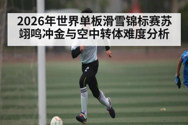 2026年世界单板滑雪锦标赛苏翊鸣冲金与空中转体难度分析