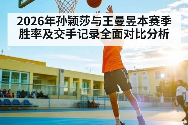 2026年孙颖莎与王曼昱本赛季胜率及交手记录全面对比分析
