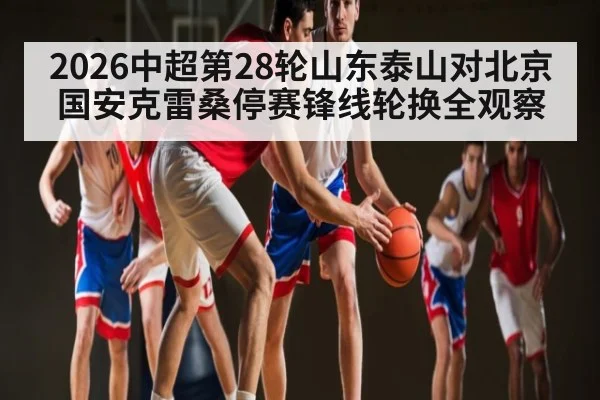 2026中超第28轮山东泰山对北京国安克雷桑停赛锋线轮换全观察